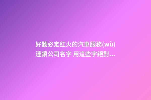 好聽必定紅火的汽車服務(wù)連鎖公司名字 用這些字絕對好看-第1張-公司起名-玄機派